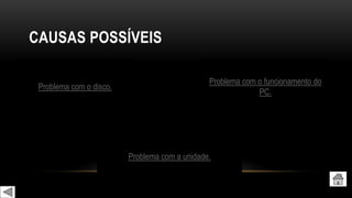 CAUSAS POSSÍVEIS
Problema com o disco.
Problema com a unidade.
Problema com o funcionamento do
PC.
 