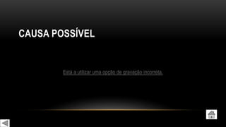 CAUSA POSSÍVEL
Está a utilizar uma opção de gravação incorreta.
 