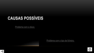 CAUSAS POSSÍVEIS
Problema com o disco.
Problema com o tipo de ficheiro.
 