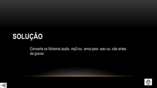 SOLUÇÃO
Converta os ficheiros áudio .mp3 ou .wma para .wav ou .cda antes
de gravar.
 