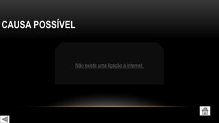 CAUSA POSSÍVEL
Não existe uma ligação à internet.
 