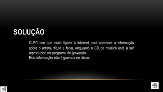 SOLUÇÃO
O PC tem que estar ligado à internet para aparecer a informação
sobre o artista, título e faixa, enquanto o CD de música está a ser
reproduzido no programa de gravação.
Esta informação não é gravada no disco.
 