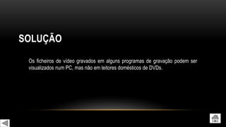 SOLUÇÃO
Os ficheiros de vídeo gravados em alguns programas de gravação podem ser
visualizados num PC, mas não em leitores domésticos de DVDs.
 