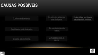 CAUSAS POSSÍVEIS
O volume está desligado.
O volume está no mínimo.
Os altifalantes estão desligados.
Os cabos dos altifalantes
estão desligados.
O PC está no modo de
espera.
Está a utilizar um sistema
de altifalantes passivos.
Os auscultadores estão
ligados.
 