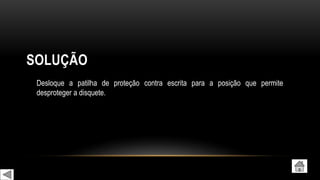 SOLUÇÃO
Desloque a patilha de proteção contra escrita para a posição que permite
desproteger a disquete.
 