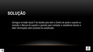 SOLUÇÃO
Carregue no botão Ajuda ? do teclado para abrir o Centro de ajuda e suporte ou
consulte o Manual de suporte e garantia para contactar a assistência técnica e
obter informações sobre produtos de substituição.
 