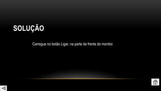 SOLUÇÃO
Carregue no botão Ligar, na parte da frente do monitor.
 