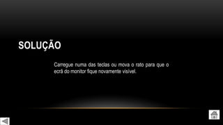 SOLUÇÃO
Carregue numa das teclas ou mova o rato para que o
ecrã do monitor fique novamente visível.
 