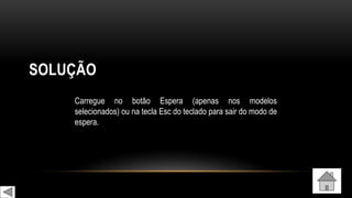 SOLUÇÃO
Carregue no botão Espera (apenas nos modelos
selecionados) ou na tecla Esc do teclado para sair do modo de
espera.
 