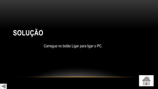 SOLUÇÃO
Carregue no botão Ligar para ligar o PC.
 