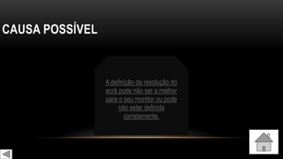 CAUSA POSSÍVEL
A definição da resolução do
ecrã pode não ser a melhor
para o seu monitor ou pode
não estar definida
corretamente.
 