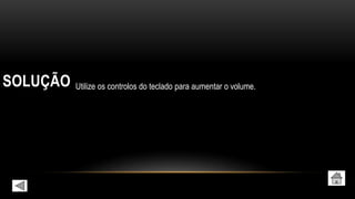 SOLUÇÃO Utilize os controlos do teclado para aumentar o volume.
 