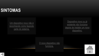 SINTOMAS
Um dispositivo novo não é
reconhecido como fazendo
parte do sistema.
O novo dispositivo não
funciona.
Dispositivo novo ou já
existente não funciona
depois de instalar um novo
dispositivo.
 