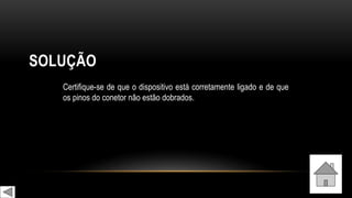 SOLUÇÃO
Certifique-se de que o dispositivo está corretamente ligado e de que
os pinos do conetor não estão dobrados.
 