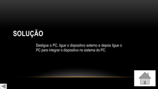 SOLUÇÃO
Desligue o PC, ligue o dispositivo externo e depois ligue o
PC para integrar o dispositivo no sistema do PC.
 
