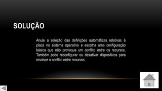 SOLUÇÃO
Anule a seleção das definições automáticas relativas à
placa no sistema operativo e escolha uma configuração
básica que não provoque um conflito entre os recursos.
Também pode reconfigurar ou desativar dispositivos para
resolver o conflito entre recursos.
 