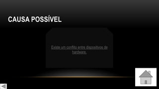 CAUSA POSSÍVEL
Existe um conflito entre dispositivos de
hardware.
 