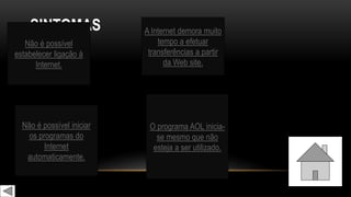 SINTOMAS
Não é possível iniciar
os programas do
Internet
automaticamente.
A Internet demora muito
tempo a efetuar
transferências a partir
da Web site.
Não é possível
estabelecer ligação à
Internet.
O programa AOL inicia-
se mesmo que não
esteja a ser utilizado.
 