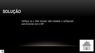 SOLUÇÃO
Verifique se o Web browser está instalado e configurado
para funcionar com o ISP.
 