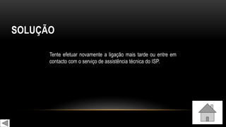 SOLUÇÃO
Tente efetuar novamente a ligação mais tarde ou entre em
contacto com o serviço de assistência técnica do ISP.
 