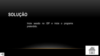 SOLUÇÃO
Inicie sessão no ISP e inicie o programa
pretendido.
 