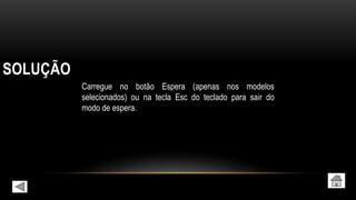 SOLUÇÃO
Carregue no botão Espera (apenas nos modelos
selecionados) ou na tecla Esc do teclado para sair do
modo de espera.
 