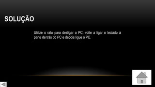 SOLUÇÃO
Utilize o rato para desligar o PC, volte a ligar o teclado à
parte de trás do PC e depois ligue o PC.
 