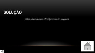 SOLUÇÃO
Utilize o item de menu Print (Imprimir) do programa.
 