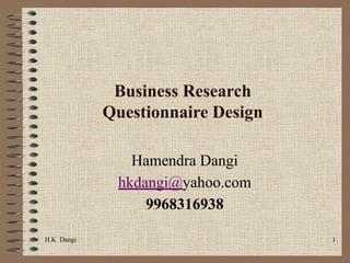 H.K Dangi 1
Business Research
Questionnaire Design
Hamendra Dangi
hkdangi@yahoo.com
9968316938
 