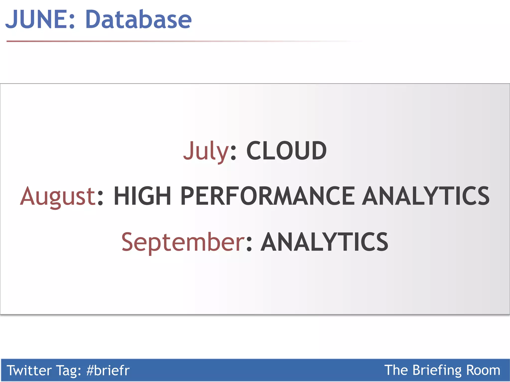 Twitter Tag: #briefr The Briefing Room
JUNE: Database
July: CLOUD
August: HIGH PERFORMANCE ANALYTICS
September: ANALYTICS
 