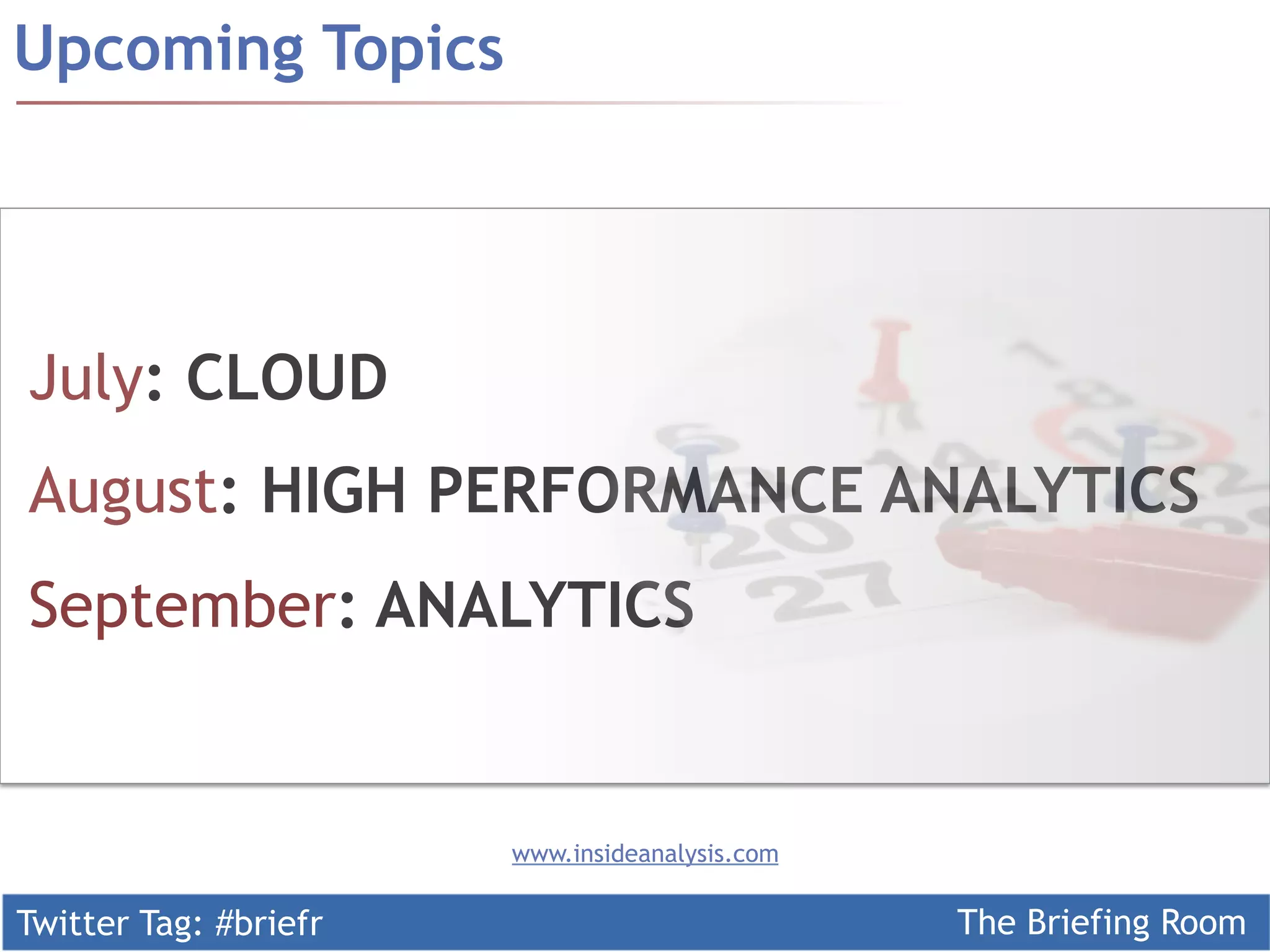 Twitter Tag: #briefr The Briefing Room
July: CLOUD
August: HIGH PERFORMANCE ANALYTICS
September: ANALYTICS
Upcoming Topics
www.insideanalysis.com
 