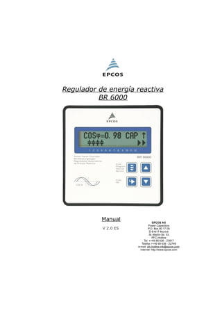 Regulador de energ a reactiva
BR 6000
í
Manual
V 2.0 ES
EPCOS AG
Power Capacitors
P.O. Box 80 17 09
D-81617 Munich
St.-Martin-Str. 53
PFC-Hotline
Tel. ++49 89 636 - 23817
Telefax ++49 89 636 - 22748
e-mail:
internet: http://www.epcos.com
pfc.hotline.mk@epcos.com
 