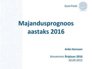 Majandusprognoos
aastaks 2016
Ardo Hansson
Konverents Äriplaan 2016
30.09.2015
 