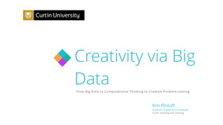 Creativity via Big
Datafrom Big Data to Computational Thinking to Creative Problem-solving
Kim Flintoﬀ
Academic Engagement Developer
Curtin Teaching and Learning
 
