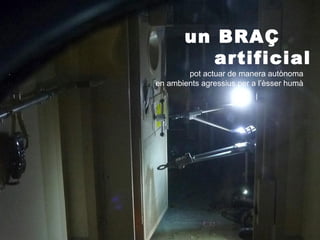 un BRAÇ
          artificial
        pot actuar de manera autònoma
en ambients agressius per a l’èsser humà
 