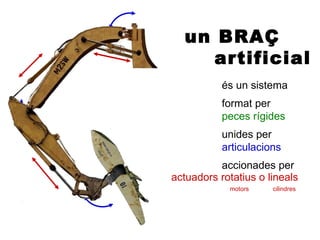un BRAÇ
     artificial
           és un sistema
           format per
           peces rígides
           unides per
           articulacions
          accionades per
actuadors rotatius o lineals
            motors    cilindres
 