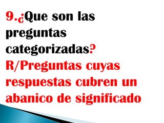 9.¿Que son las
preguntas
categorizadas?
R/Preguntas cuyas
respuestas cubren un
abanico de significado
 