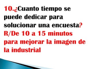 10.¿Cuanto tiempo se
puede dedicar para
solucionar una encuesta?
R/De 10 a 15 minutos
para mejorar la imagen de
la industrial
 
