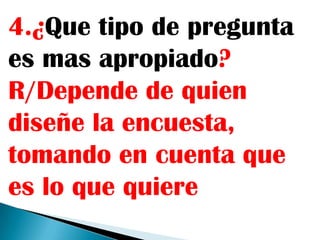 4.¿Que tipo de pregunta
es mas apropiado?
R/Depende de quien
diseñe la encuesta,
tomando en cuenta que
es lo que quiere
 