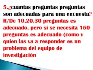5.¿cuantas preguntas preguntas
son adecuadas para una encuesta?
R/De 10,20,30 preguntas es
adecuado, pero si se necesita 150
preguntas es adecuado (como y
quien las va a responder es un
problema del equipo de
investigación
 