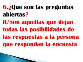 6.¿Que son las preguntas
abiertas?
R/Son aquellas que dejan
todas las posibilidades de
las respuestas a la persona
que responden la encuesta
 