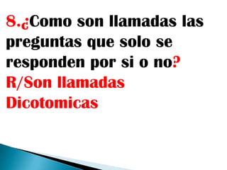 8.¿Como son llamadas las
preguntas que solo se
responden por si o no?
R/Son llamadas
Dicotomicas
 