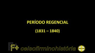 PERÍODO REGENCIAL
(1831 – 1840)
 