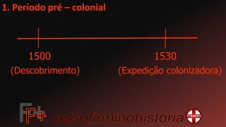 1. Período pré – colonial
1500 1530
(Descobrimento) (Expedição colonizadora)
 