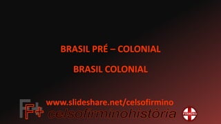 BRASIL PRÉ – COLONIAL
BRASIL COLONIAL
www.slideshare.net/celsofirmino
 