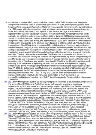 25. modelᶢviewᶢcontroller (MVC) and modelᶢviewᶢ viewmodel (MVVM) architectures, along with
components commonly used in rich Internet applications. In 2014, the original AngularJS team
began working on Angular (Application Platform).The AngularJS framework works by first reading
the HTML page, which has embedded into it additional customtag attributes. Angular interprets
those attributes as directives to bind input or output parts of the page to a model that is
represented by standard JavaScript variables. The values of those JavaScript variables can be
manually set within the code, or retrieved from static or dynamic JSON resources.According to
JavaScript analytics service Libscore, AngularJS is used on the websites of Wolfram Alpha, NBC,
Walgreens, Intel, Sprint, ABC News, and approximately 12,000 other sites out of 1 million tested
in October2016.AngularJS is the 6th most starred project of all time on GitHub.AngularJS is the
frontend part of the MEAN stack, consisting of MongoDB database, Express.js web application
server framework, Angular.js itself, and Node.js server runtime environment. WordPress is a free
and open-sourcecontent management system (CMS) based on PHP and MySQL.WordPress is
installed on a web server that is either part of an Internet hosting service or a network host in its
own right. The first casemay be a service like WordPress.com, forexample, and the second
casecould be a computer running the software package WordPress.org.Alocal computer may be
used for single-user testing and learning purposes. Features include a plugin architecture and a
template system. WordPress was used by more than 27.5% of the top 10 million websites as of
February 2017.WordPress is reportedly the most popular website management or blogging
system in use on the Web,supportingmore than 60 million websites.WordPress was released on
May 27, 2003, by its founders, Matt Mullenweg and Mike Little,as a fork of b2/cafelog. WordPress
is released under the GPLv2 (or later) license from the Free Software Foundation. MySQL
(officially pronounced as /maɪ ˌɛskjuːˈɛl/ "My S-Q-L",) is an open- sourcerelational database
management system (RDBMS). Its name is a combination of "My", the name of co-
founderMichael Widenius' daughter, and "SQL", the abbreviation for Structured Query Language.
The MySQL
26. 26. Library Management System 26 development project has made its sourcecodeavailable under
the terms of the GNU General Public License, as well as under a variety of proprietary
agreements. MySQL was owned and sponsored bya single for-profit firm, the Swedish company
MySQL AB, now owned by Oracle Corporation. For proprietary use, several paid editions are
available, and offer additional functionality.MySQL is a central componentof the LAMP open-
sourceweb application software stack (and other "AMP" stacks). LAMP is an acronym for "Linux,
Apache, MySQL, Perl/PHP/Python". Applications that use the MySQL database include: TYPO3,
MODx, Joomla, WordPress,phpBB, MyBB, and Drupal. MySQL is also used in many high-profile,
large-scale websites, including Google (though not for searches), Facebook, Twitter, Flickr,and
YouTube. SYSTEM DESIGN Table Design Wp_userTable: user_login Varchar(500) InUse
user_pass Varchar(500) InUse user_nicename Varchar(500) InUse user_email Varchar(500)
InUse user_url Varchar(500) Future Prospect user_registered Datetime Future Prospect
user_activation_key Varchar(500) Future Prospect user_status Int(11) InUse display_name
Varchar(500) InUse Wp_OptionTable: option_id Int(11) InUse option_name Varchar(500) InUse
27. 27. Library Management System 27 option_value longtext InUse tblbooks Table: Id Int(11) InUse
ISBN Varchar(500) InUse BookTitle Varchar(500) InUse BookDesc Varchar(500) InUse Category
Varchar(500) InUse Author Varchar(500) InUse BookPublisher Varchar(500) InUse MainUrl
Varchar(500) Future Prospect MainUrlId Varchar(500) InUse Price Int(11) InUse Qty Int(11) InUse
Borrowed Int(11) InUse AddedOn Date InUse AddedBy Varchar(500) InUse tblborrowed Table: Id
Int(11) InUse BookId Int(11) InUse StudentId Int(11) InUse Notes Varchar(500) InUse
DateBorrowed Varchar(500) InUse DateToReturn Varchar(500) InUse DateReturned
Varchar(500) InUse DelayedDay Int(11) InUse
 