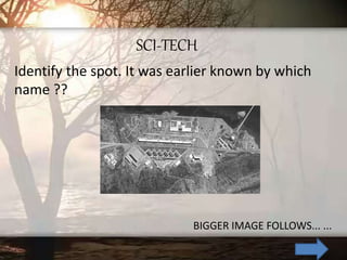 SCI-TECH
Identify the spot. It was earlier known by which
name ??
BIGGER IMAGE FOLLOWS... ...
 