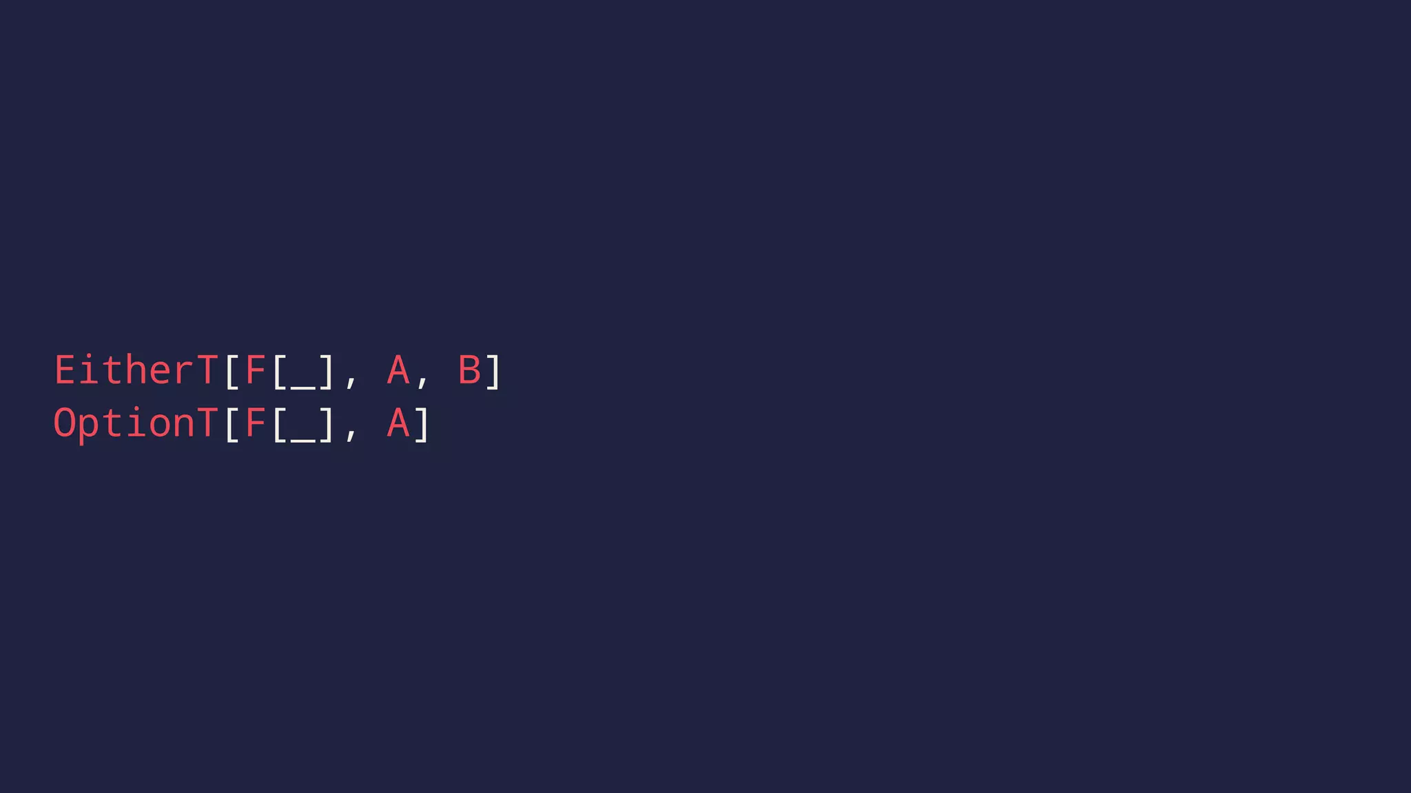 EitherT[F[_], A, B]
OptionT[F[_], A]
 