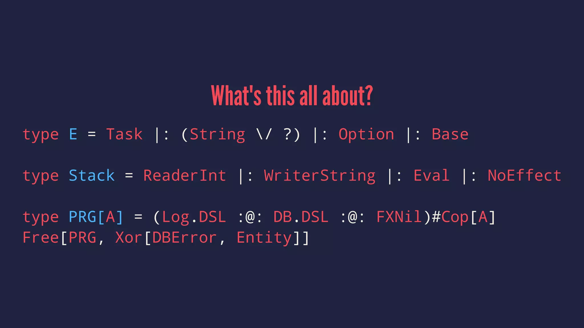 What's this all about?
type E = Task |: (String / ?) |: Option |: Base
type Stack = ReaderInt |: WriterString |: Eval |: NoEffect
type PRG[A] = (Log.DSL :@: DB.DSL :@: FXNil)#Cop[A]
Free[PRG, Xor[DBError, Entity]]
 