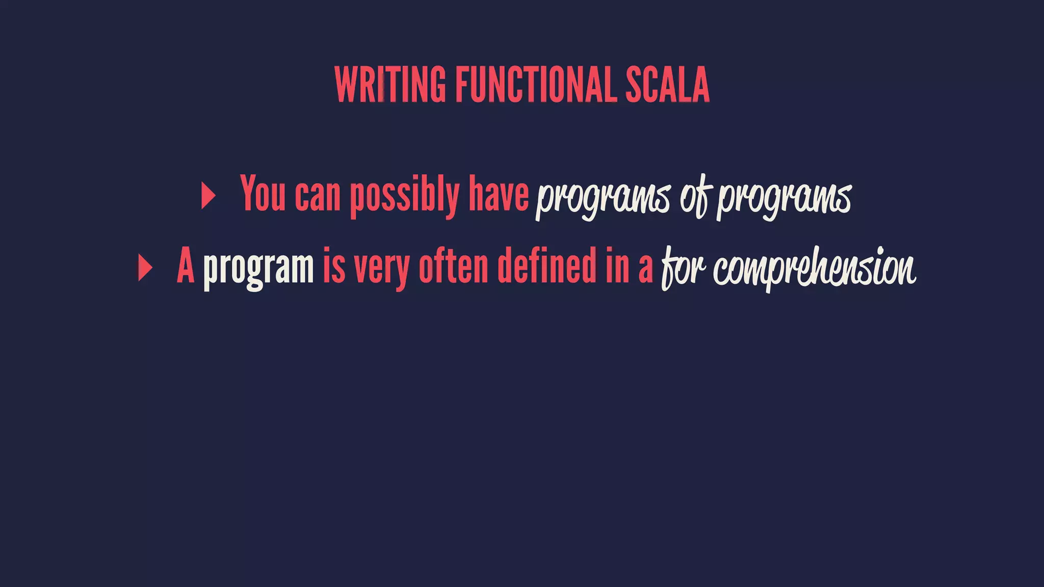 WRITING FUNCTIONAL SCALA
▸ You can possibly have programs of programs
▸ A program is very often defined in a for comprehension
 